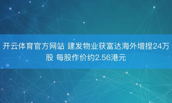 开云体育官方网站 建发物业获富达海外增捏24万股 每股作价约2.56港元