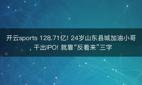开云sports 128.71亿! 24岁山东县城加油小哥, 干出IPO! 就靠“反着来”三字