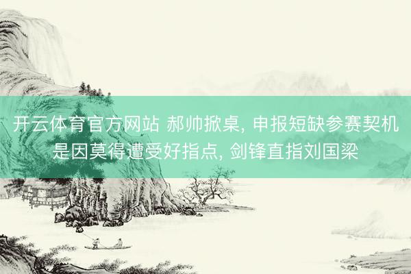 开云体育官方网站 郝帅掀桌, 申报短缺参赛契机是因莫得遭受好指点, 剑锋直指刘国梁
