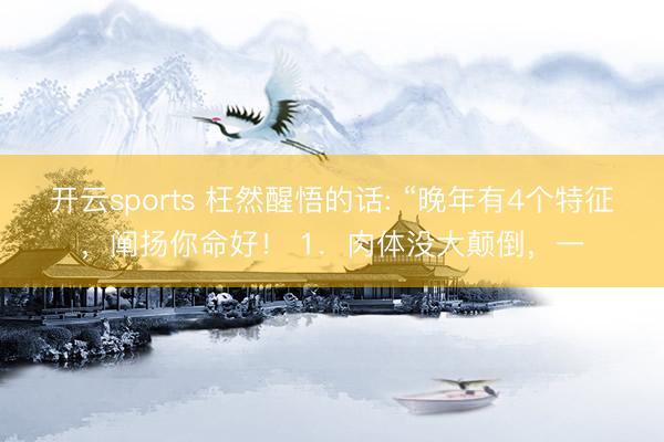 开云sports 枉然醒悟的话: “晚年有4个特征，阐扬你命好！ 1．肉体没大颠倒，一