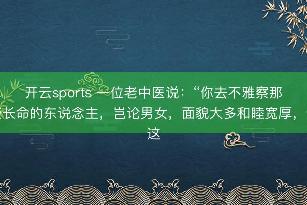开云sports 一位老中医说：“你去不雅察那些长命的东说念主，岂论男女，面貌大多和睦宽厚，这