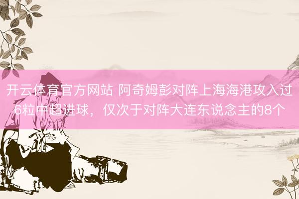 开云体育官方网站 阿奇姆彭对阵上海海港攻入过6粒中超进球，仅次于对阵大连东说念主的8个