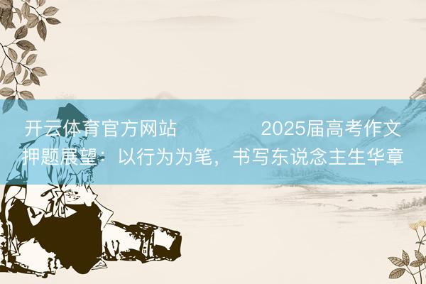 开云体育官方网站 ​​​​2025届高考作文押题展望：以行为为笔，书写东说念主生华章