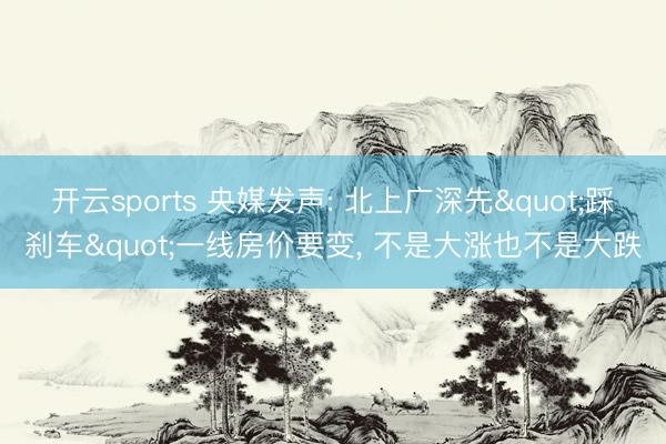 开云sports 央媒发声: 北上广深先"踩刹车"一线房价要变, 不是大涨也不是大跌