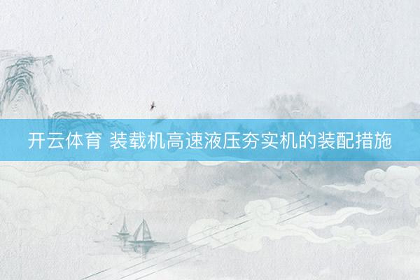 开云体育 装载机高速液压夯实机的装配措施