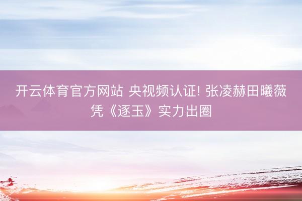 开云体育官方网站 央视频认证! 张凌赫田曦薇凭《逐玉》实力出圈
