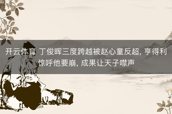 开云体育 丁俊晖三度跨越被赵心童反超, 亨得利惊呼他要崩, 成果让天子噤声