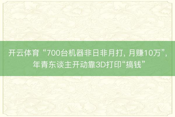 开云体育 “700台机器非日非月打, 月赚10万”, 年青东谈主开动靠3D打印“搞钱”