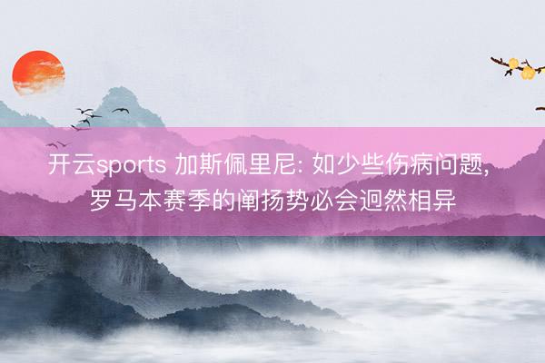 开云sports 加斯佩里尼: 如少些伤病问题, 罗马本赛季的阐扬势必会迥然相异