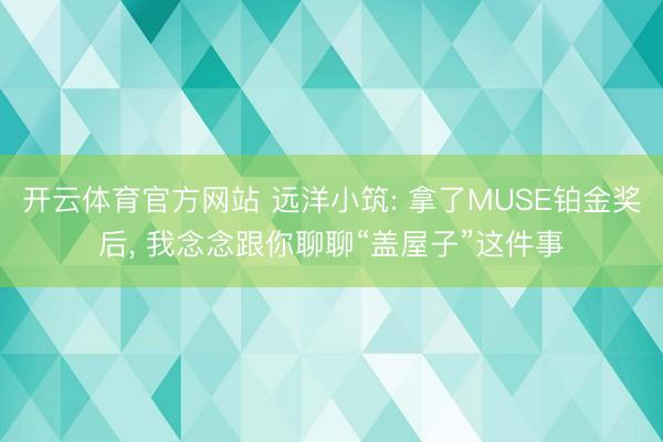 开云体育官方网站 远洋小筑: 拿了MUSE铂金奖后, 我念念跟你聊聊“盖屋子”这件事