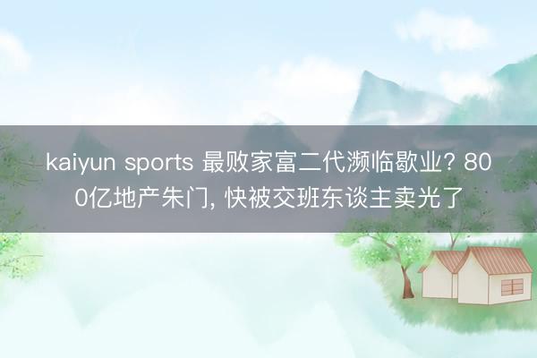 kaiyun sports 最败家富二代濒临歇业? 800亿地产朱门, 快被交班东谈主卖光了