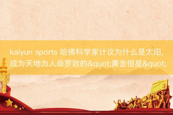 kaiyun sports 哈佛科学家计议为什么是太阳, 成为天地为人命罗致的"黄金恒星"