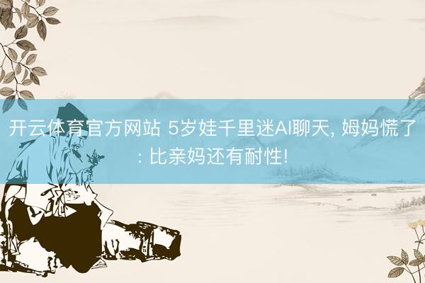 开云体育官方网站 5岁娃千里迷AI聊天, 姆妈慌了: 比亲妈还有耐性!