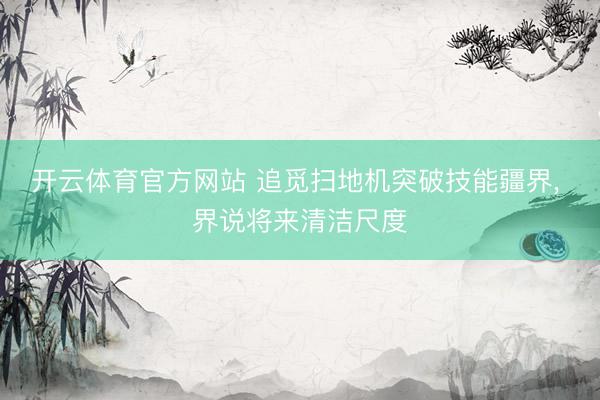 开云体育官方网站 追觅扫地机突破技能疆界, 界说将来清洁尺度
