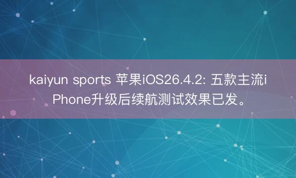 kaiyun sports 苹果iOS26.4.2: 五款主流iPhone升级后续航测试效果已发。
