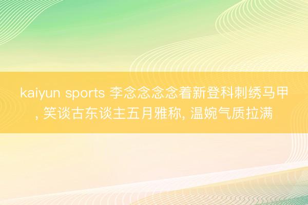kaiyun sports 李念念念念着新登科刺绣马甲, 笑谈古东谈主五月雅称, 温婉气质拉满