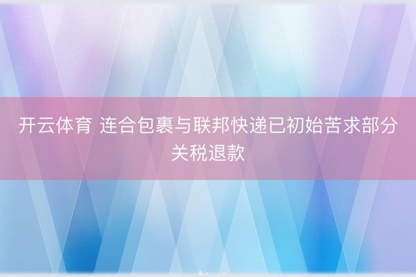 开云体育 连合包裹与联邦快递已初始苦求部分关税退款